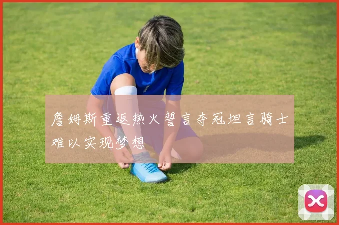 詹姆斯重返热火誓言夺冠坦言骑士难以实现梦想