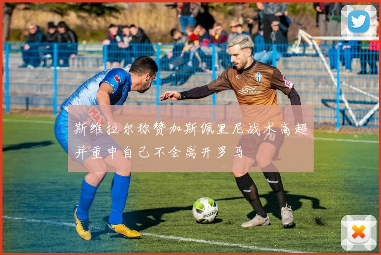 斯维拉尔称赞加斯佩里尼战术高超并重申自己不会离开罗马