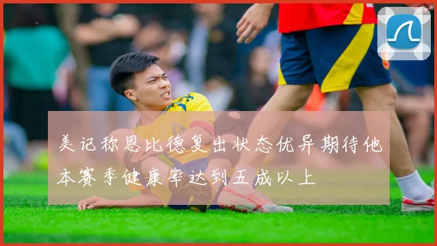 美记称恩比德复出状态优异期待他本赛季健康率达到五成以上