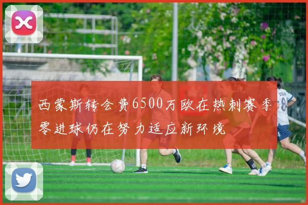 西蒙斯转会费6500万欧在热刺赛季零进球仍在努力适应新环境
