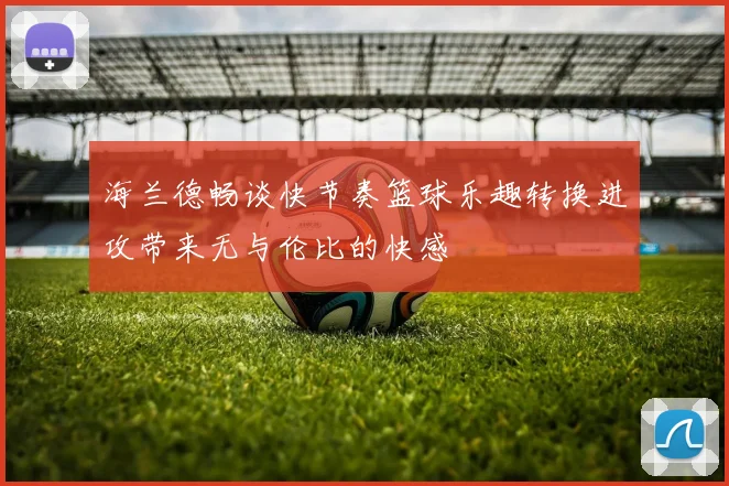 海兰德畅谈快节奏篮球乐趣转换进攻带来无与伦比的快感