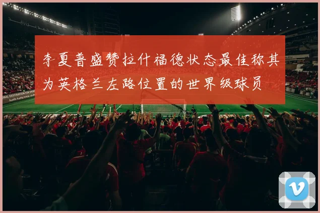 李夏普盛赞拉什福德状态最佳称其为英格兰左路位置的世界级球员