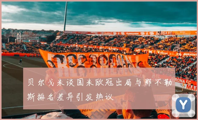 贝尔戈米谈国米欧冠出局与那不勒斯排名差异引发热议