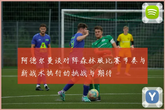 阿德尔曼谈对阵森林狼比赛节奏与新战术执行的挑战与期待