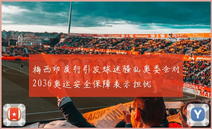 梅西印度行引发球迷骚乱奥委会对2036奥运安全保障表示担忧