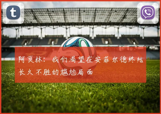 阿莫林：我们渴望在安菲尔德终结长久不胜的尴尬局面