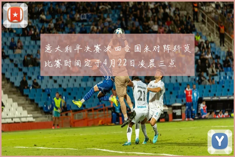 意大利半决赛次回合国米对阵科莫比赛时间定于4月22日凌晨三点