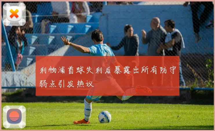 利物浦首球失利后暴露出所有防守弱点引发热议