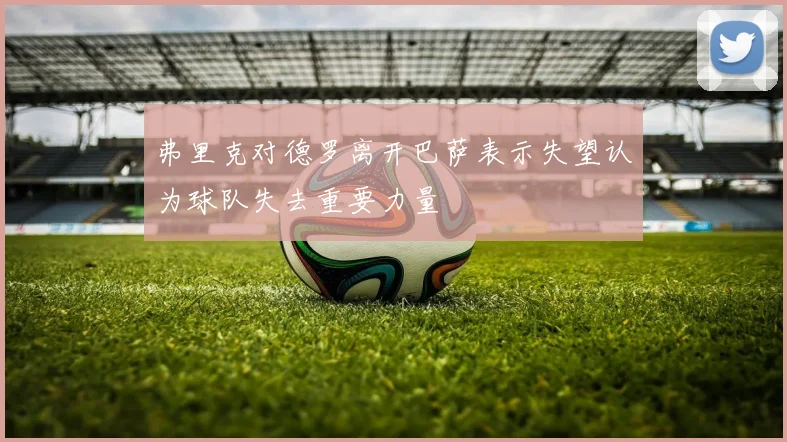 弗里克对德罗离开巴萨表示失望认为球队失去重要力量