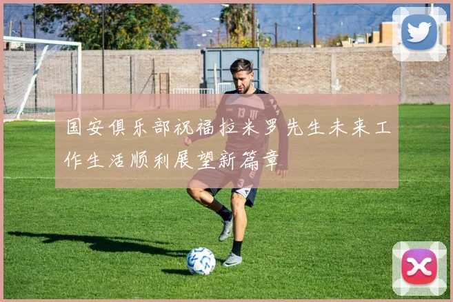 国安俱乐部祝福拉米罗先生未来工作生活顺利展望新篇章