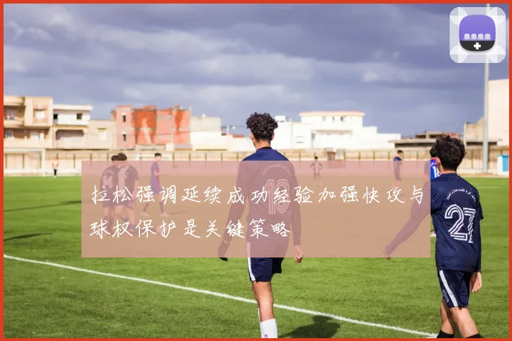 拉松强调延续成功经验加强快攻与球权保护是关键策略