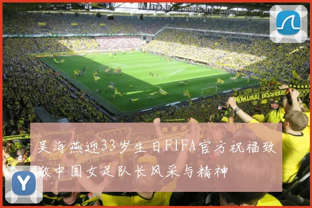 吴海燕迎33岁生日FIFA官方祝福致敬中国女足队长风采与精神