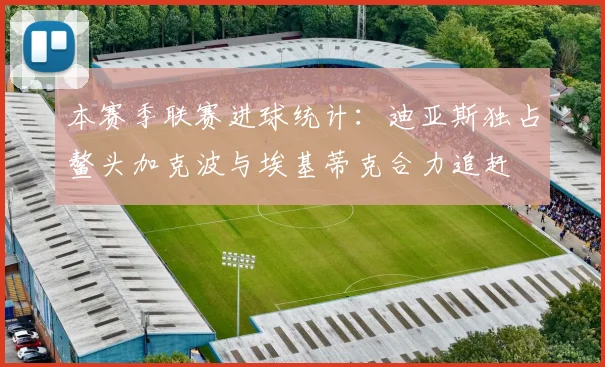 本赛季联赛进球统计：迪亚斯独占鳌头加克波与埃基蒂克合力追赶