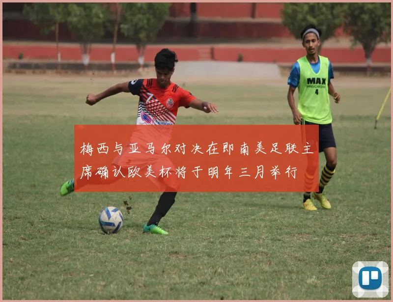 梅西与亚马尔对决在即南美足联主席确认欧美杯将于明年三月举行