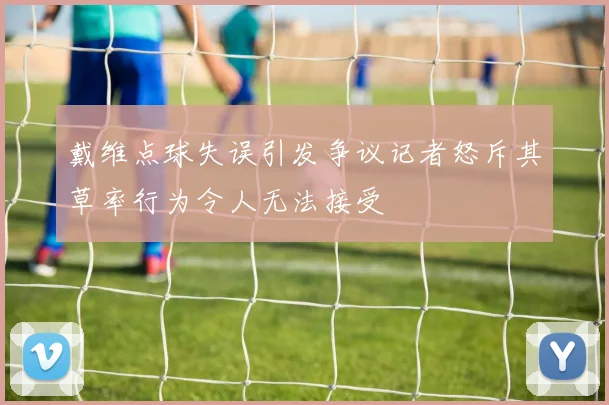 戴维点球失误引发争议记者怒斥其草率行为令人无法接受