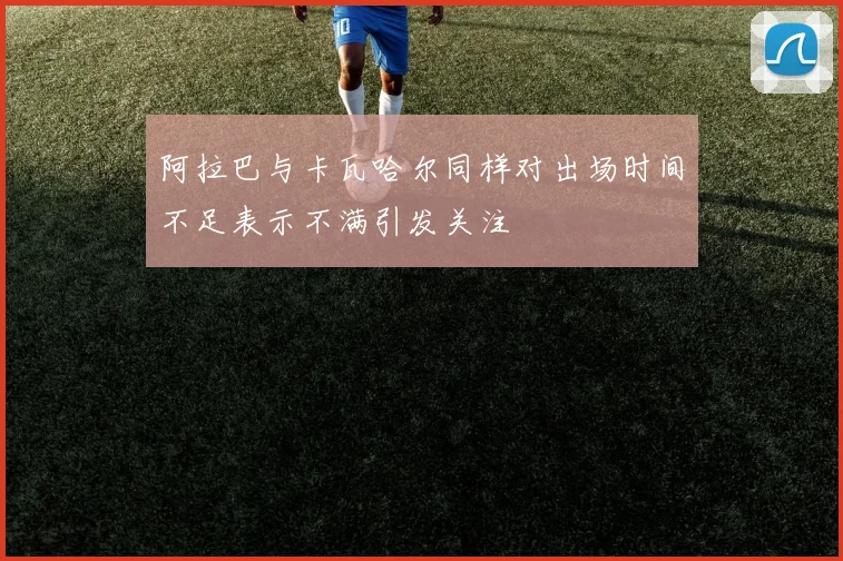 阿拉巴与卡瓦哈尔同样对出场时间不足表示不满引发关注