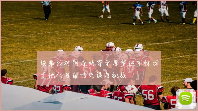 埃弗拉对阿森纳寄予厚望但不惊讶于他们可能的失误与挑战