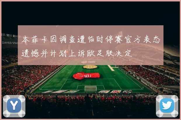 本菲卡因调查遭临时停赛官方表态遗憾并计划上诉欧足联决定