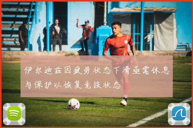 伊尔迪兹因疲劳状态下滑亟需休息与保护以恢复竞技状态