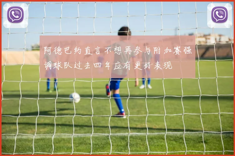 阿德巴约直言不想再参与附加赛强调球队过去四年应有更好表现