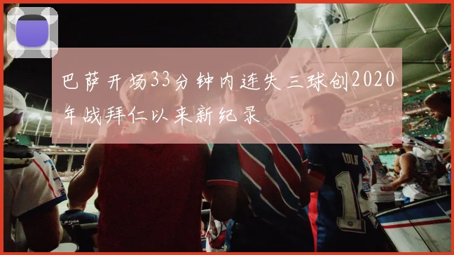 巴萨开场33分钟内连失三球创2020年战拜仁以来新纪录