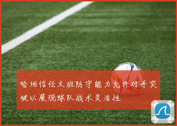 哈珀信任文班防守能力允许对手突破以展现球队战术灵活性