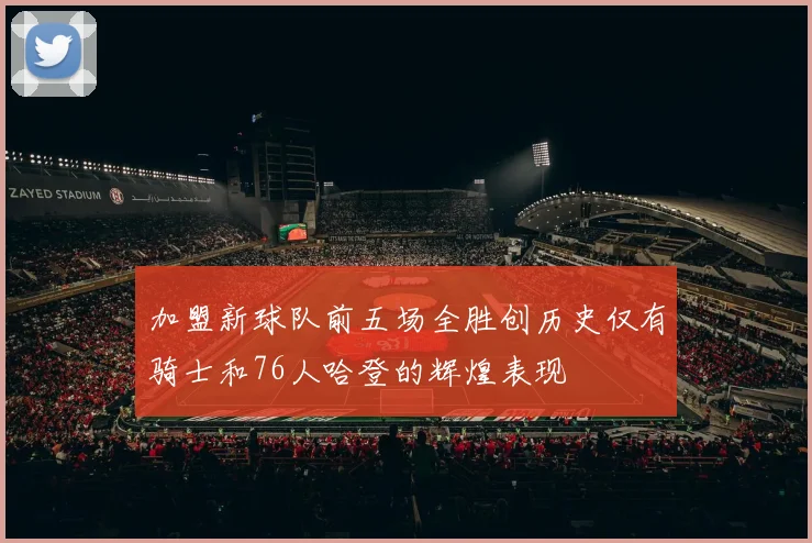 加盟新球队前五场全胜创历史仅有骑士和76人哈登的辉煌表现