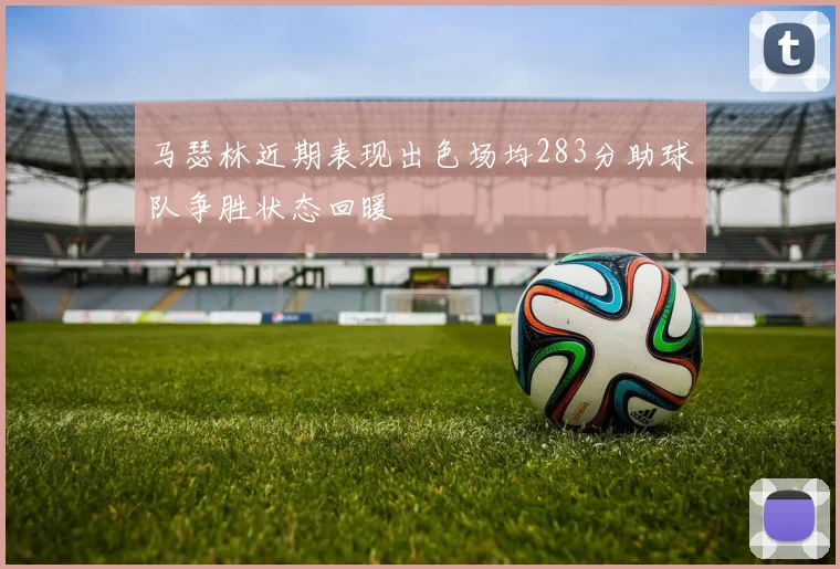 马瑟林近期表现出色场均283分助球队争胜状态回暖