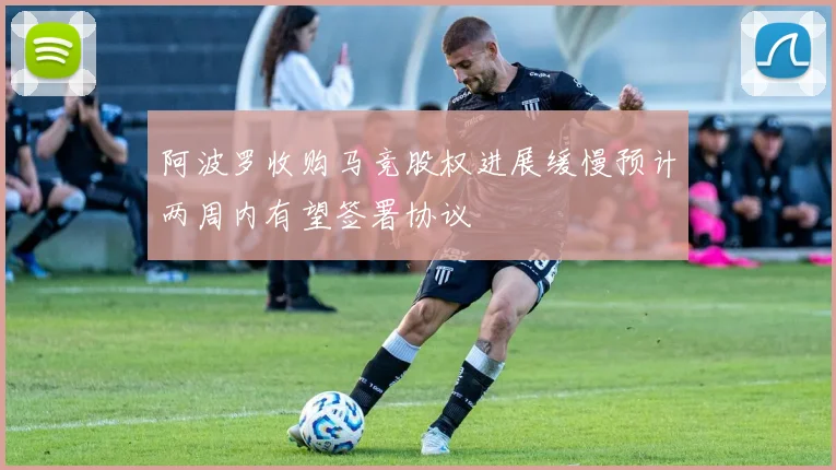 阿波罗收购马竞股权进展缓慢预计两周内有望签署协议