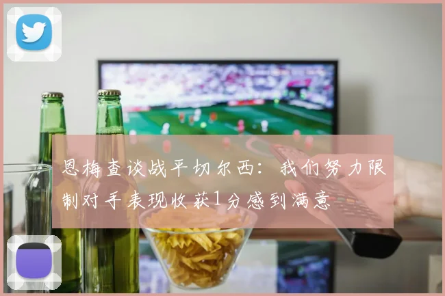 恩梅查谈战平切尔西：我们努力限制对手表现收获1分感到满意