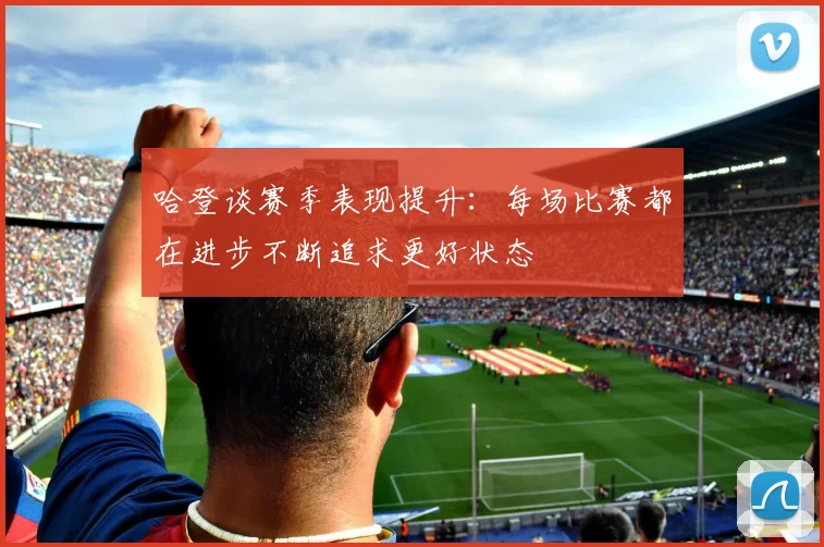 哈登谈赛季表现提升：每场比赛都在进步不断追求更好状态