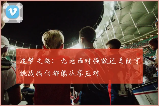 追梦之路：无论面对强敌还是防守挑战我们都能从容应对