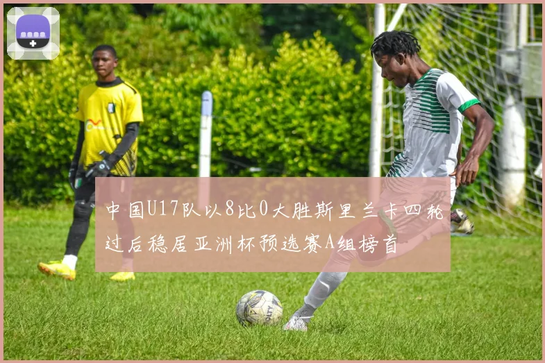 中国U17队以8比0大胜斯里兰卡四轮过后稳居亚洲杯预选赛A组榜首