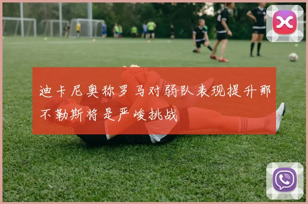 迪卡尼奥称罗马对弱队表现提升那不勒斯将是严峻挑战
