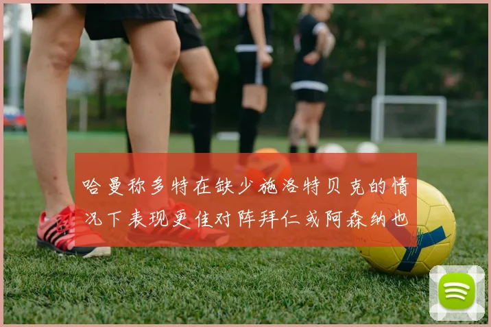 哈曼称多特在缺少施洛特贝克的情况下表现更佳对阵拜仁或阿森纳也有胜算