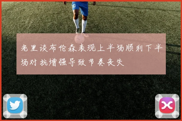 老里谈布伦森表现上半场顺利下半场对抗增强导致节奏丧失
