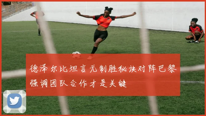 德泽尔比坦言无制胜秘诀对阵巴黎强调团队合作才是关键