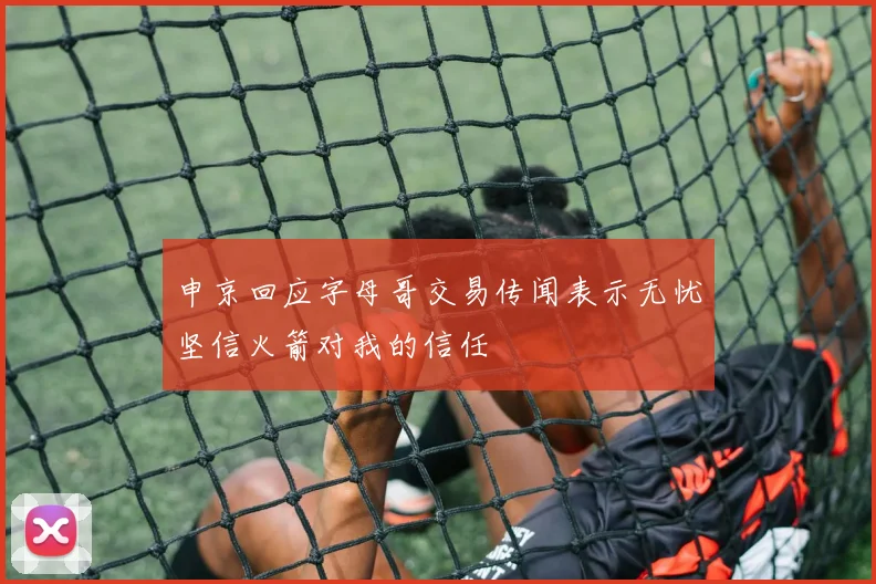 申京回应字母哥交易传闻表示无忧坚信火箭对我的信任