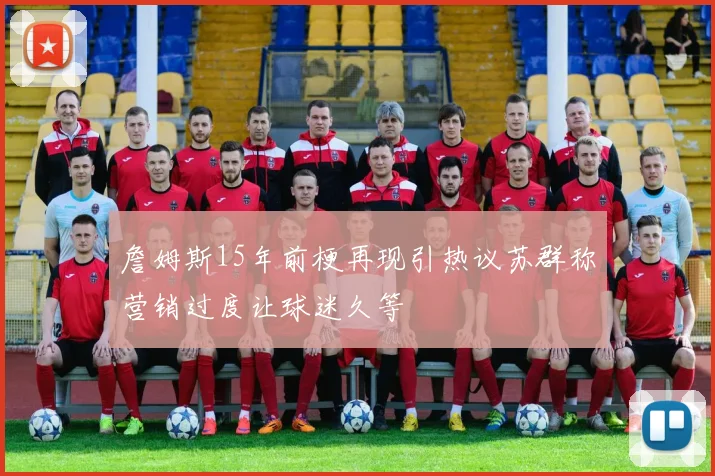 詹姆斯15年前梗再现引热议苏群称营销过度让球迷久等
