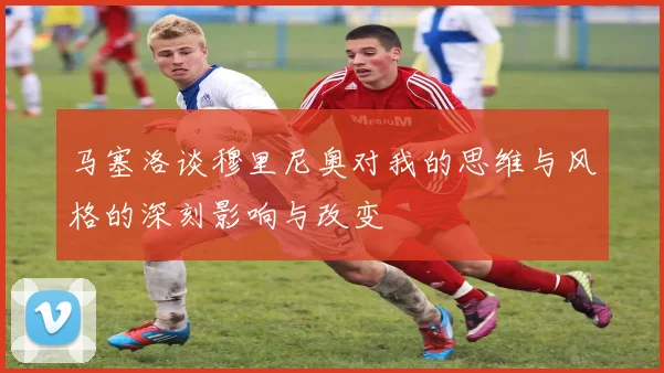 马塞洛谈穆里尼奥对我的思维与风格的深刻影响与改变