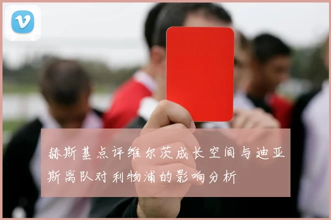 赫斯基点评维尔茨成长空间与迪亚斯离队对利物浦的影响分析