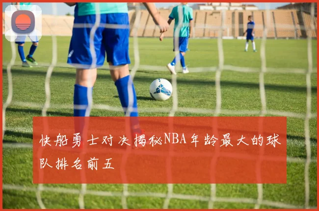 快船勇士对决揭秘NBA年龄最大的球队排名前五