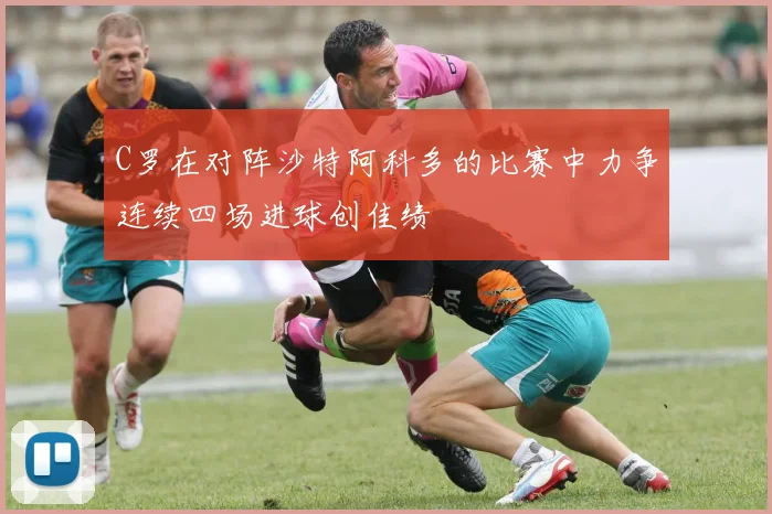 C罗在对阵沙特阿科多的比赛中力争连续四场进球创佳绩