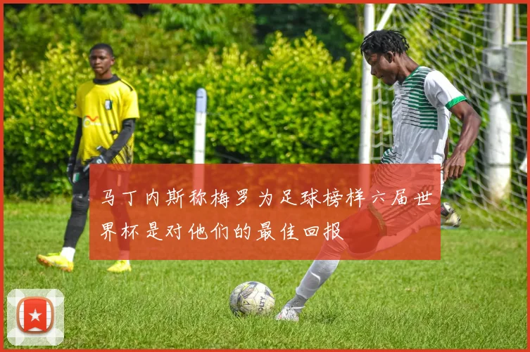 马丁内斯称梅罗为足球榜样六届世界杯是对他们的最佳回报