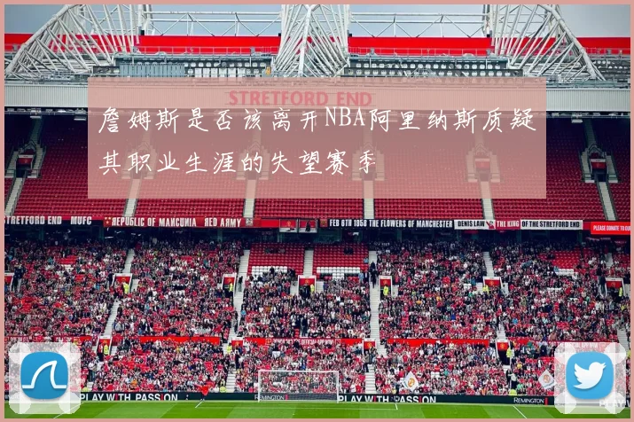 詹姆斯是否该离开NBA阿里纳斯质疑其职业生涯的失望赛季