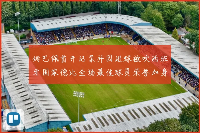 姆巴佩首开记录并因进球被吹西班牙国家德比全场最佳球员荣誉加身