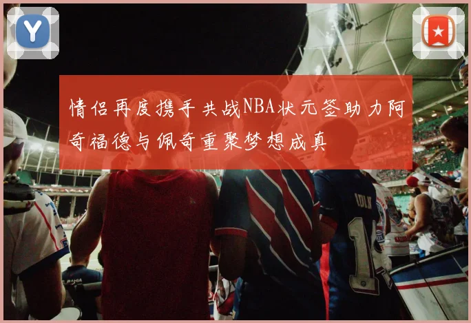 情侣再度携手共战NBA状元签助力阿奇福德与佩奇重聚梦想成真