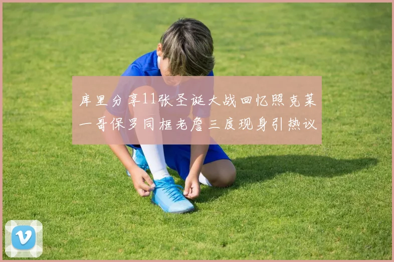 库里分享11张圣诞大战回忆照克莱一哥保罗同框老詹三度现身引热议