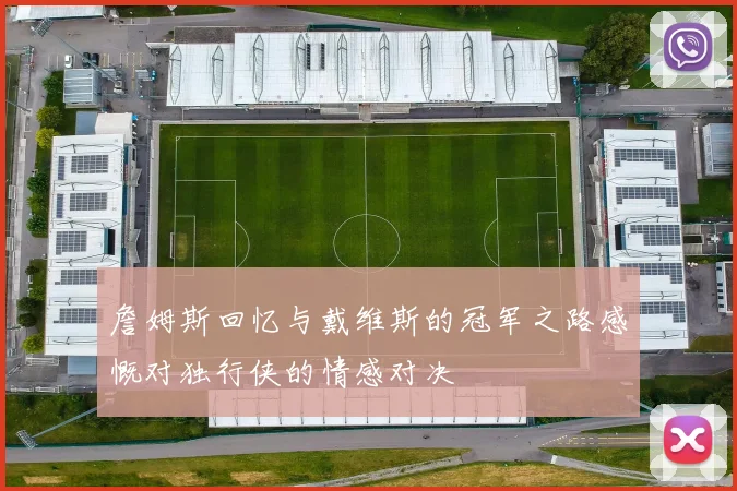 詹姆斯回忆与戴维斯的冠军之路感慨对独行侠的情感对决
