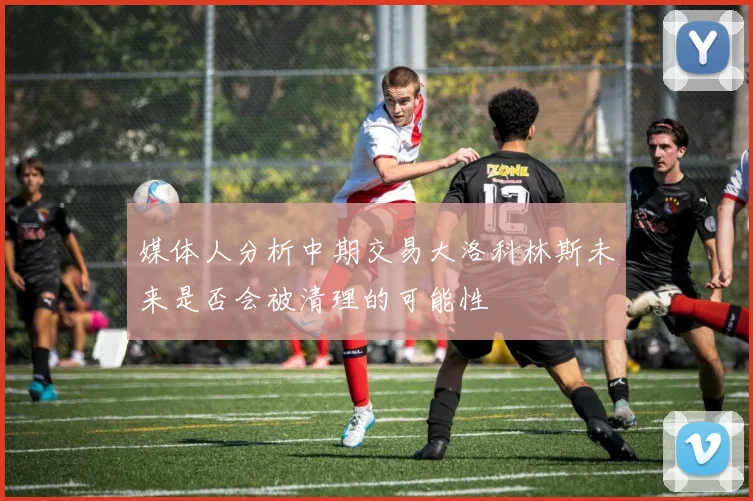 媒体人分析中期交易大洛科林斯未来是否会被清理的可能性